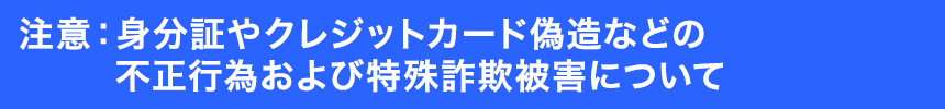 注意：特殊詐欺被害や身分証やクレジットカード偽造などの不正行為について